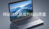 網站優化是提升網站質量與用戶體驗、增強搜索引擎友好性的系統工程